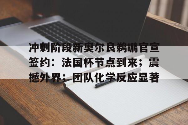 关于冲刺阶段新奥尔良鹈鹕官宣签约：法国杯节点到来；震撼外界；团队化学反应显著的信息